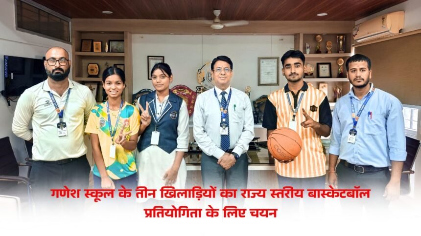 गणेश स्कूल के तीन खिलाड़ियों का राज्य स्तरीय बास्केटबॉल प्रतियोगिता के लिए चयन